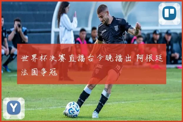 世界杯决赛直播台今晚播出 阿根廷法国争冠