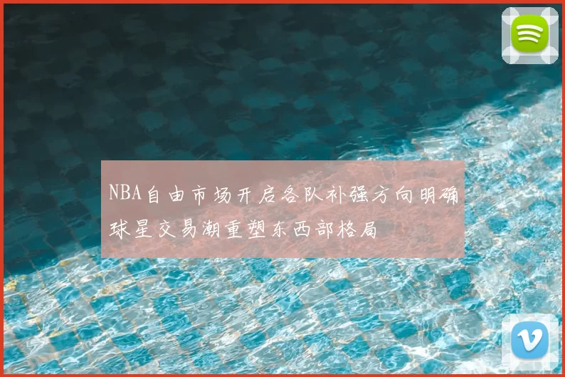 NBA自由市场开启各队补强方向明确球星交易潮重塑东西部格局