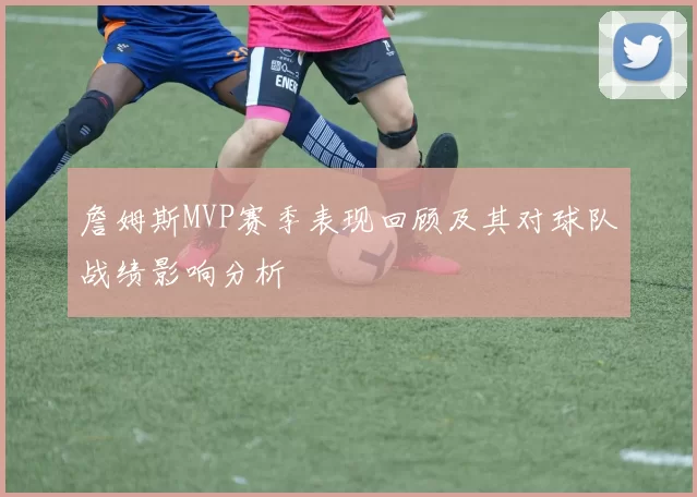 詹姆斯MVP赛季表现回顾及其对球队战绩影响分析