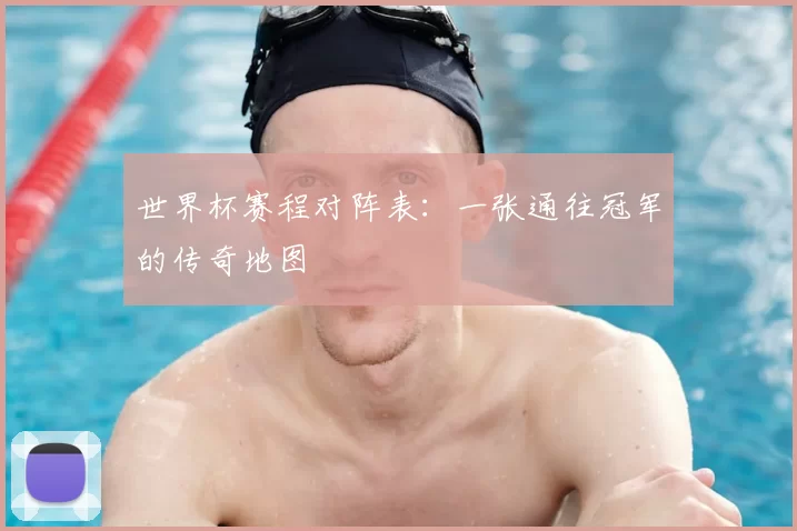 世界杯赛程对阵表:一张通往冠军的传奇地图