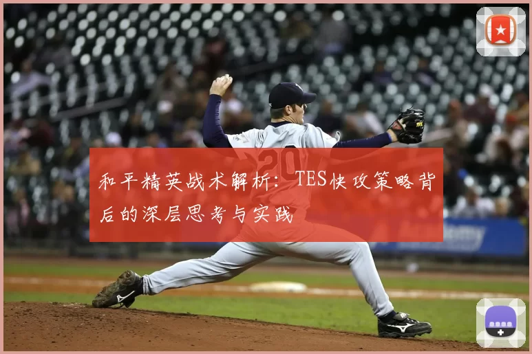 和平精英战术解析:TES快攻策略背后的深层思考与实践