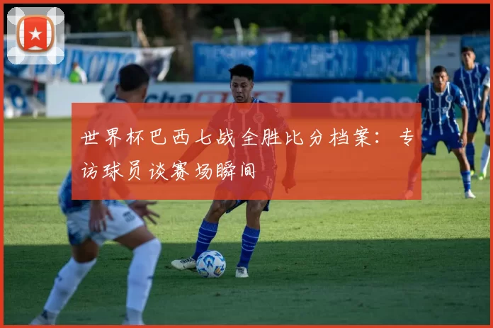 世界杯巴西七战全胜比分档案：专访球员谈赛场瞬间