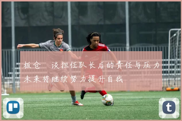 板仓滉谈担任队长后的责任与压力未来将继续努力提升自我