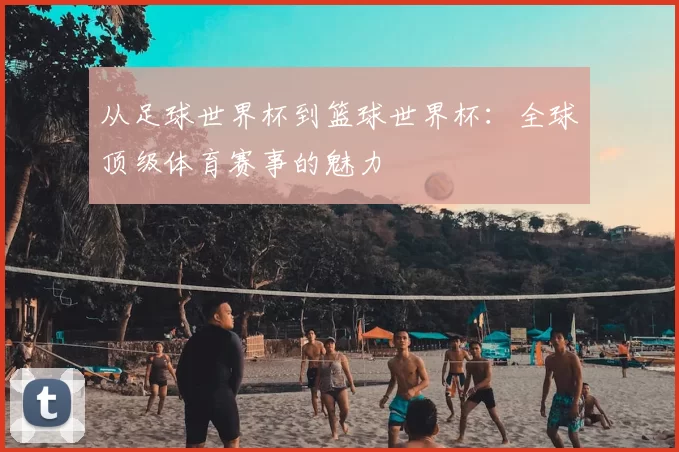 从足球世界杯到篮球世界杯:全球顶级体育赛事的魅力