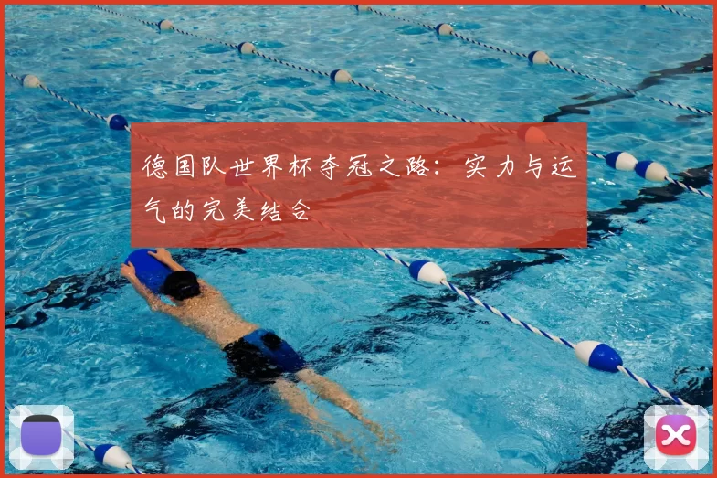 德国队世界杯夺冠之路:实力与运气的完美结合
