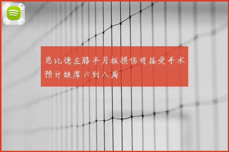 恩比德左膝半月板损伤将接受手术预计缺席六到八周