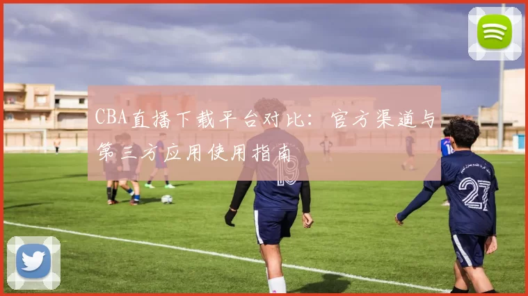 CBA直播下载平台对比：官方渠道与第三方应用使用指南