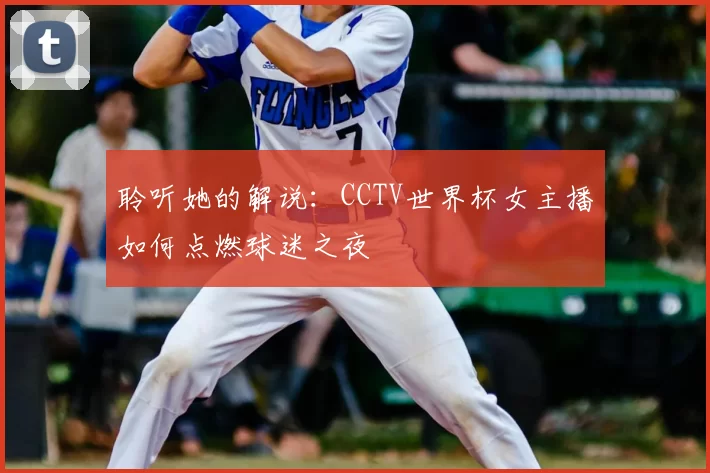 聆听她的解说:CCTV世界杯女主播如何点燃球迷之夜