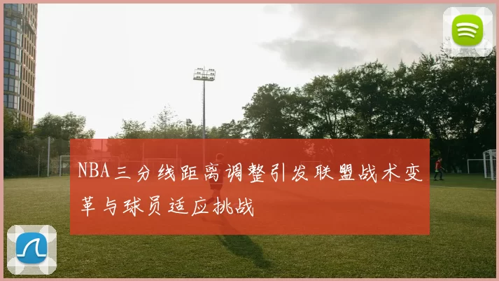 NBA三分线距离调整引发联盟战术变革与球员适应挑战