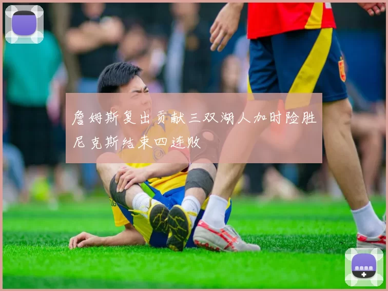 詹姆斯复出贡献三双湖人加时险胜尼克斯结束四连败