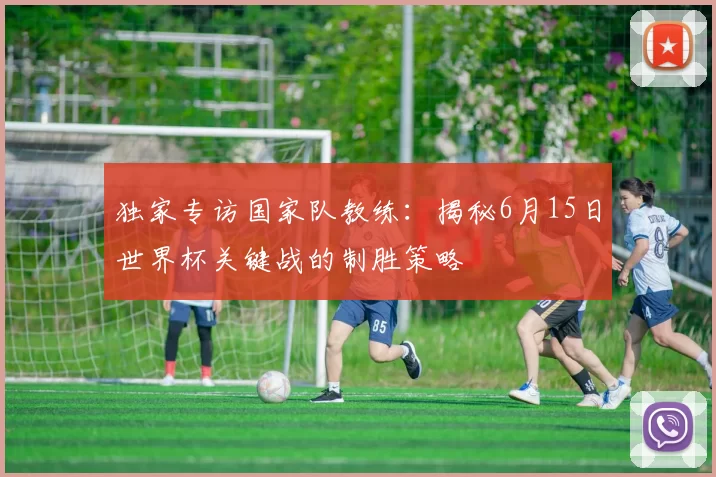独家专访国家队教练:揭秘6月15日世界杯关键战的制胜策略