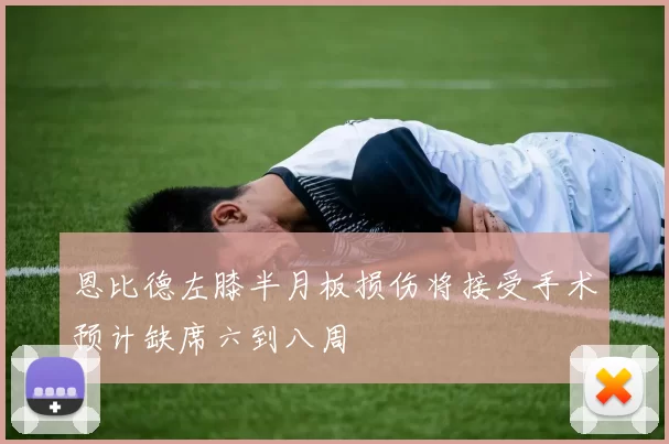 恩比德左膝半月板损伤将接受手术预计缺席六到八周