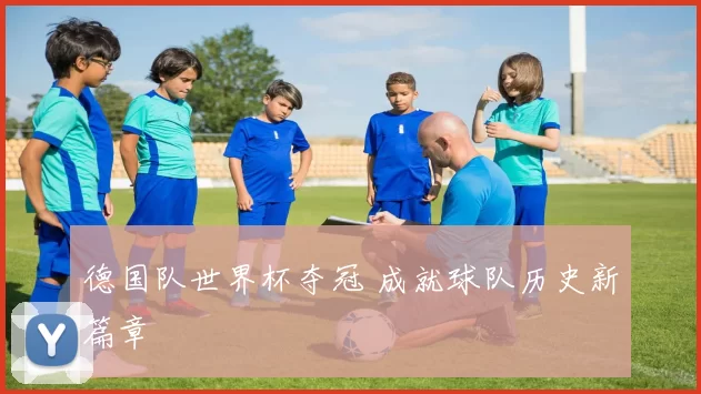 德国队世界杯夺冠 成就球队历史新篇章