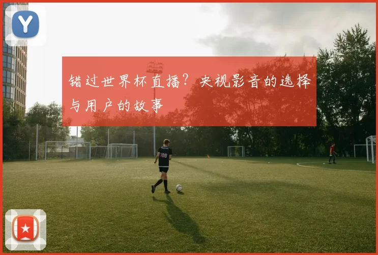 错过世界杯直播？央视影音的选择与用户的故事
