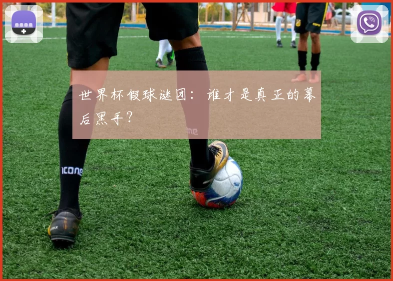 世界杯假球谜团:谁才是真正的幕后黑手?