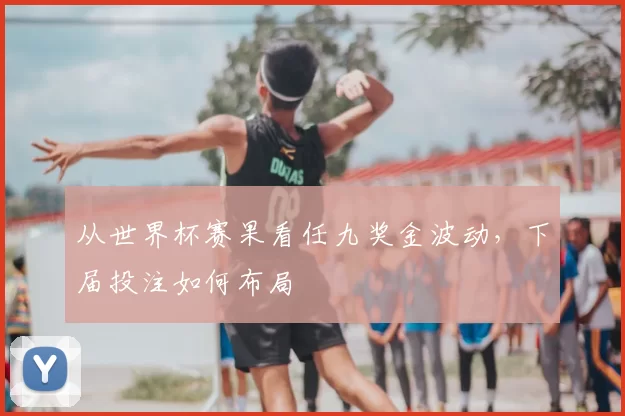 从世界杯赛果看任九奖金波动，下届投注如何布局