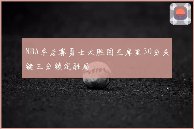 NBA季后赛勇士大胜国王库里30分关键三分锁定胜局