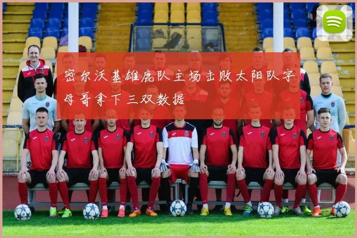 密尔沃基雄鹿队主场击败太阳队字母哥拿下三双数据