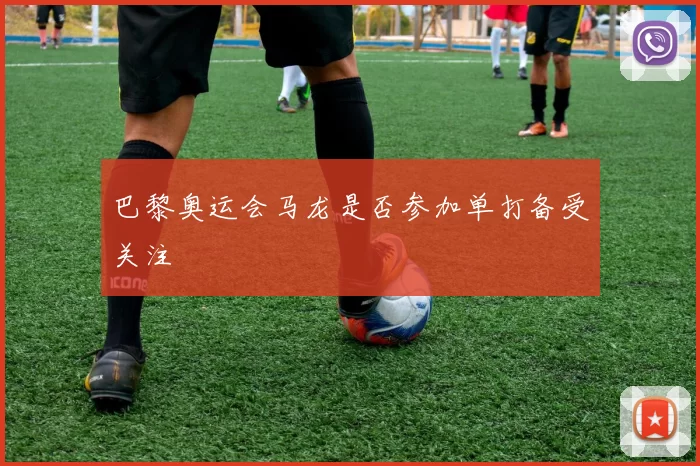 巴黎奥运会马龙是否参加单打备受关注