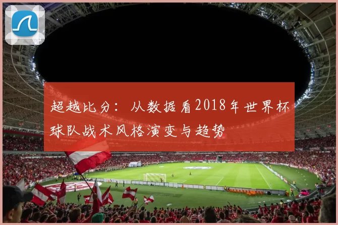 超越比分：从数据看2018年世界杯球队战术风格演变与趋势