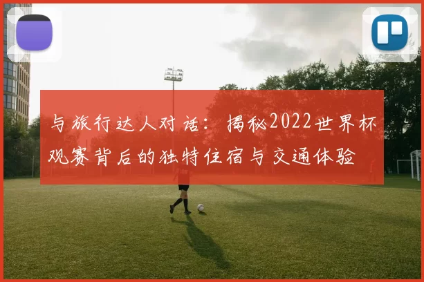 与旅行达人对话:揭秘2022世界杯观赛背后的独特住宿与交通体验