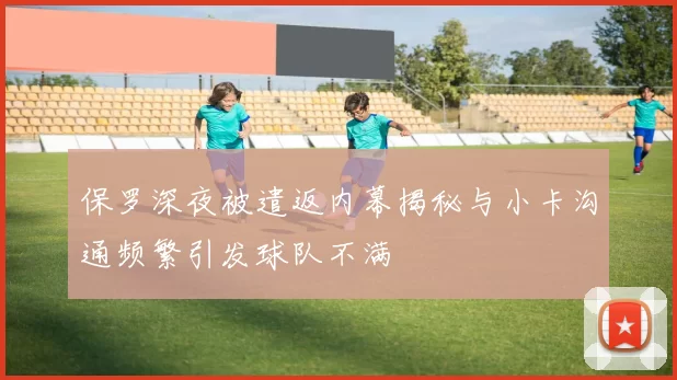 保罗深夜被遣返内幕揭秘与小卡沟通频繁引发球队不满