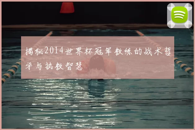 揭秘2014世界杯冠军教练的战术哲学与执教智慧