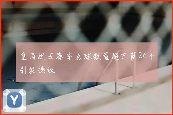 皇马近五赛季点球数量超巴萨26个引发热议