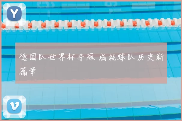 德国队世界杯夺冠 成就球队历史新篇章