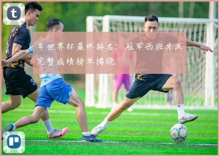 年世界杯最终排名：冠军西班牙及完整成绩榜单揭晓