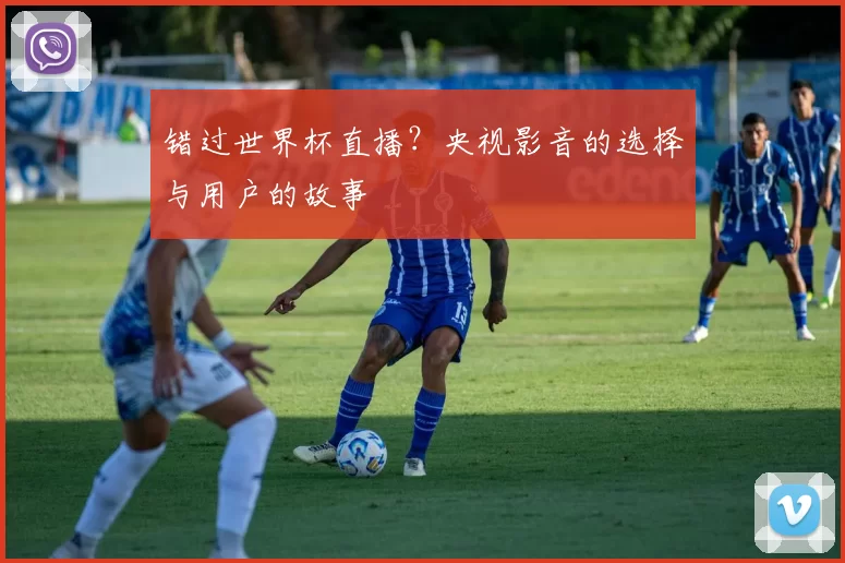 错过世界杯直播？央视影音的选择与用户的故事