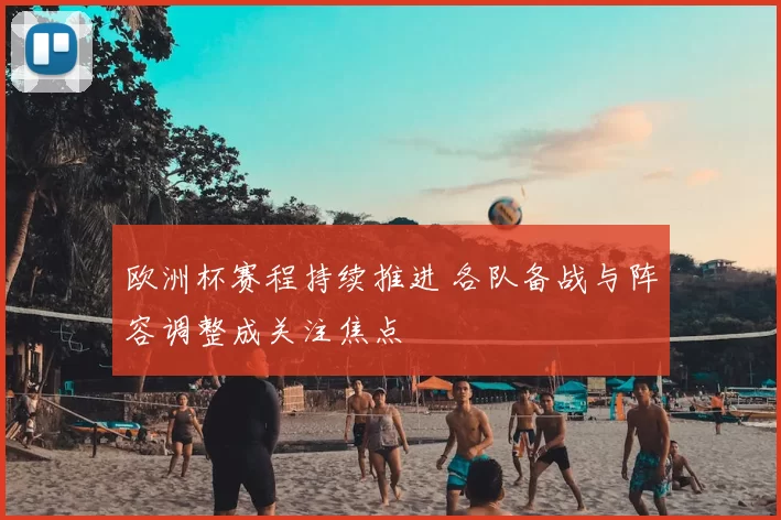 欧洲杯赛程持续推进 各队备战与阵容调整成关注焦点
