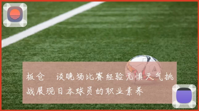 板仓滉谈晚场比赛经验无惧天气挑战展现日本球员的职业素养