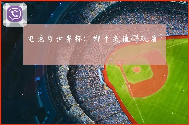 电竞与世界杯：哪个更值得观看？