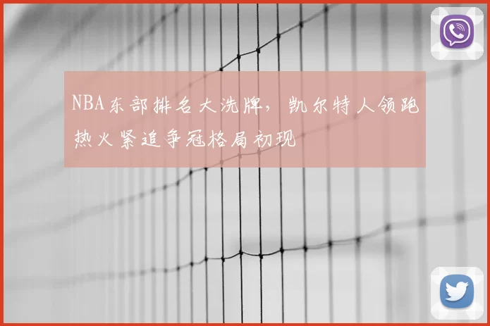 NBA东部排名大洗牌，凯尔特人领跑热火紧追争冠格局初现