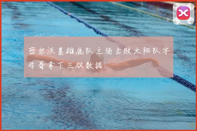 密尔沃基雄鹿队主场击败太阳队字母哥拿下三双数据