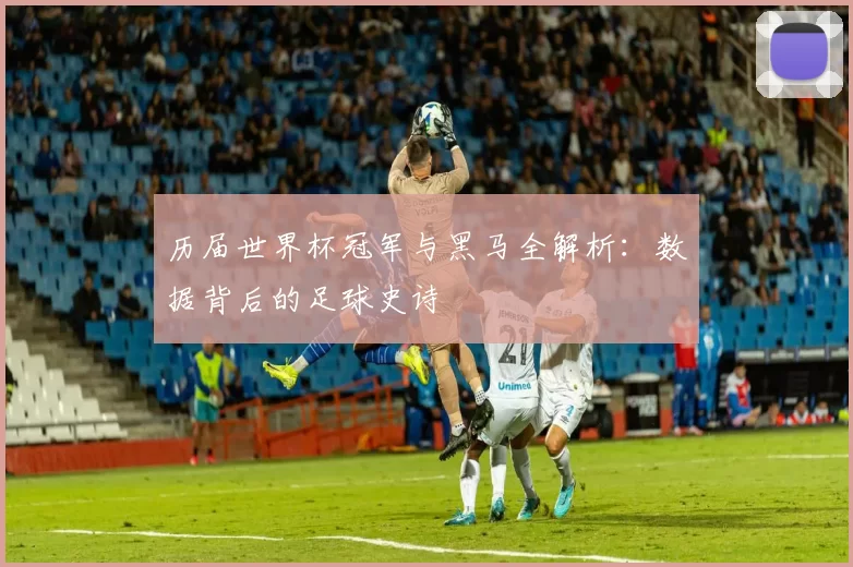 历届世界杯冠军与黑马全解析：数据背后的足球史诗