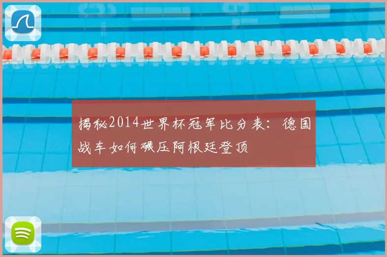 揭秘2014世界杯冠军比分表:德国战车如何碾压阿根廷登顶