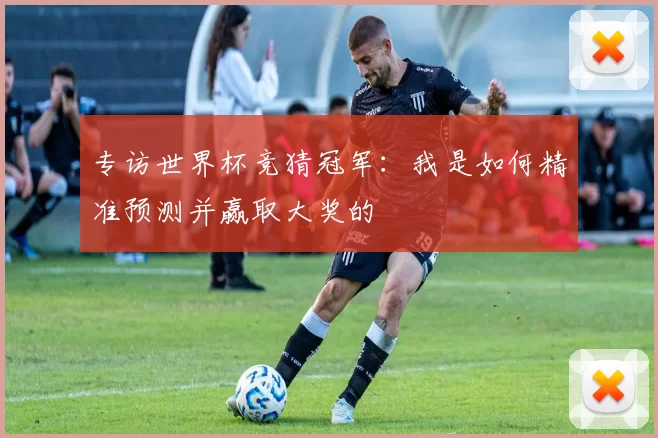 专访世界杯竞猜冠军:我是如何精准预测并赢取大奖的