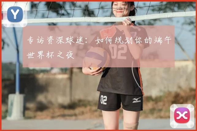 专访资深球迷：如何规划你的端午世界杯之夜