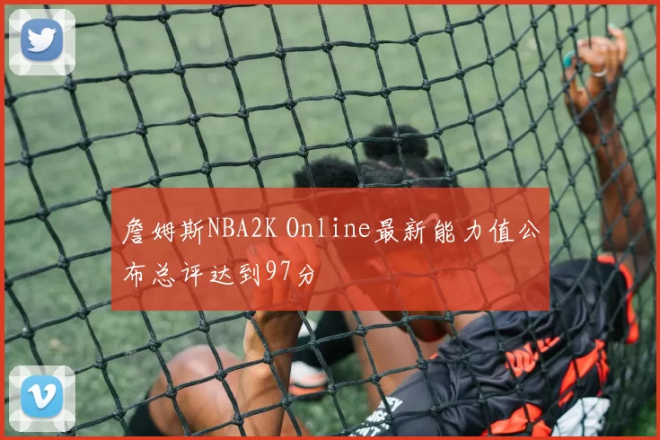 詹姆斯NBA2K Online最新能力值公布总评达到97分