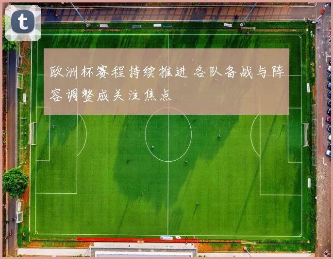 欧洲杯赛程持续推进 各队备战与阵容调整成关注焦点