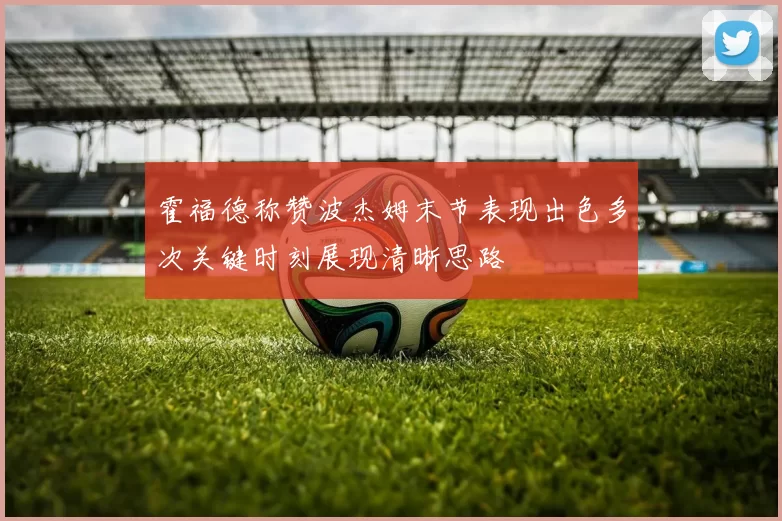 霍福德称赞波杰姆末节表现出色多次关键时刻展现清晰思路