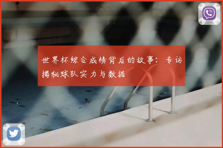 世界杯综合成绩背后的故事：专访揭秘球队实力与数据