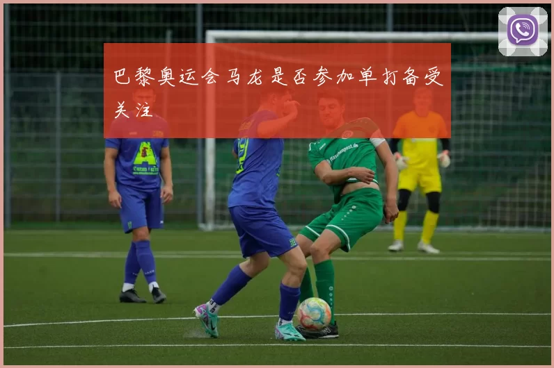 巴黎奥运会马龙是否参加单打备受关注