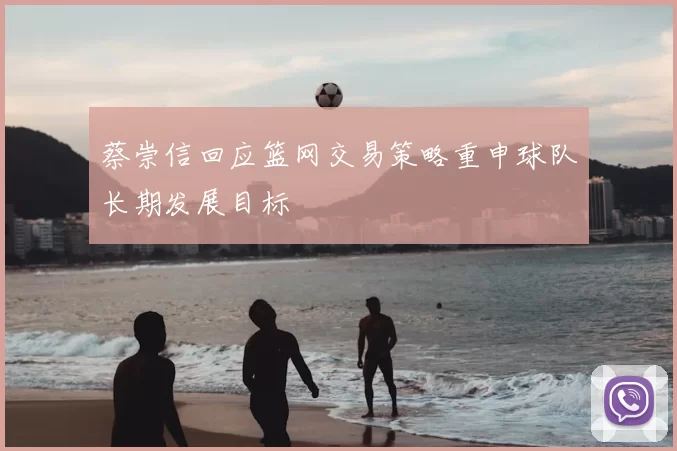 蔡崇信回应篮网交易策略重申球队长期发展目标