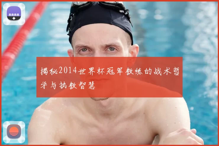 揭秘2014世界杯冠军教练的战术哲学与执教智慧