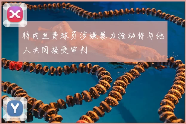 特内里费球员涉嫌暴力抢劫将与他人共同接受审判