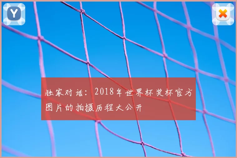 独家对话:2018年世界杯奖杯官方图片的拍摄历程大公开