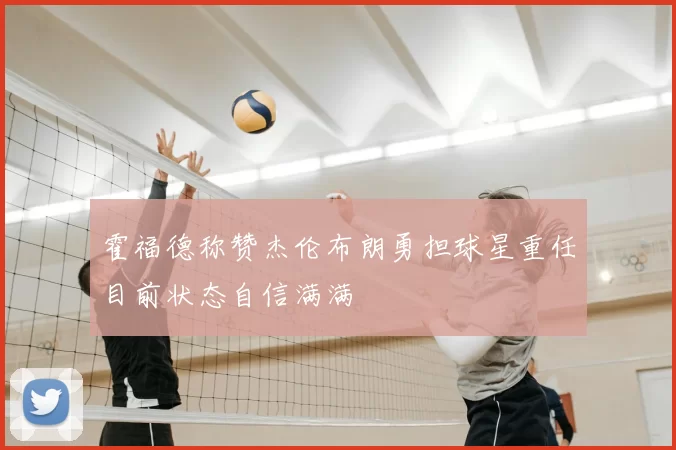 霍福德称赞杰伦布朗勇担球星重任目前状态自信满满
